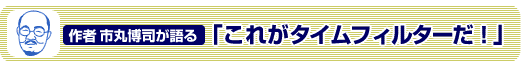 作者市丸博司が語る「これがタイムフィルターだ」